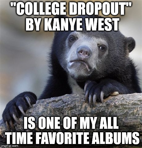 Confession Bear Meme | "COLLEGE DROPOUT" BY KANYE WEST IS ONE OF MY ALL TIME FAVORITE ALBUMS | image tagged in memes,confession bear | made w/ Imgflip meme maker