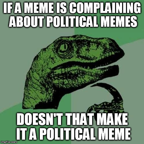 Philosoraptor | IF A MEME IS COMPLAINING ABOUT POLITICAL MEMES DOESN'T THAT MAKE IT A POLITICAL MEME | image tagged in memes,philosoraptor | made w/ Imgflip meme maker