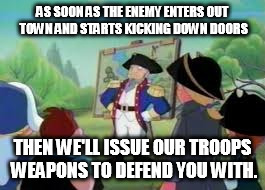 AS SOON AS THE ENEMY ENTERS OUT TOWN AND STARTS KICKING DOWN DOORS THEN WE'LL ISSUE OUR TROOPS WEAPONS TO DEFEND YOU WITH. | made w/ Imgflip meme maker