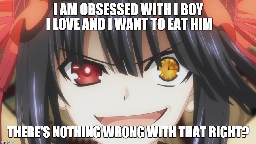 I AM OBSESSED WITH I BOY I LOVE AND I WANT TO EAT HIM THERE'S NOTHING WRONG WITH THAT RIGHT? | image tagged in kurumi,memes,anime | made w/ Imgflip meme maker