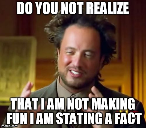 Ancient Aliens | DO YOU NOT REALIZE THAT I AM NOT MAKING FUN I AM STATING A FACT | image tagged in memes,ancient aliens | made w/ Imgflip meme maker