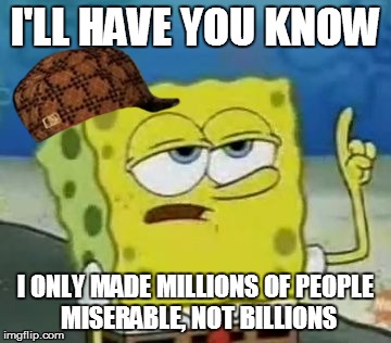 I'll Have You Know Spongebob Meme | I'LL HAVE YOU KNOW I ONLY MADE MILLIONS OF PEOPLE MISERABLE, NOT BILLIONS | image tagged in memes,ill have you know spongebob,scumbag | made w/ Imgflip meme maker