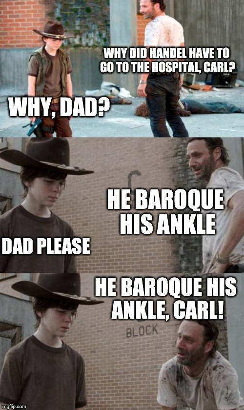 Rick and Carl 3 Meme | WHY DID HANDEL HAVE TO GO TO THE HOSPITAL, CARL? WHY, DAD? HE BAROQUE HIS ANKLE DAD PLEASE HE BAROQUE HIS ANKLE, CARL! | image tagged in memes,rick and carl 3 | made w/ Imgflip meme maker