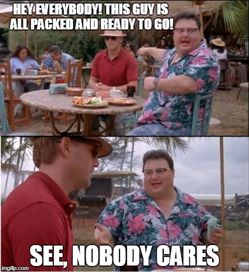 See Nobody Cares | HEY EVERYBODY! THIS GUY IS ALL PACKED AND READY TO GO! SEE, NOBODY CARES | image tagged in memes,see nobody cares | made w/ Imgflip meme maker