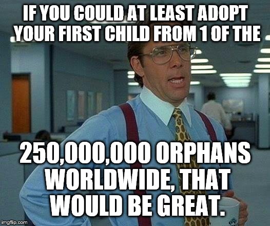 That Would Be Great Meme | IF YOU COULD AT LEAST ADOPT YOUR FIRST CHILD FROM 1 OF THE 250,000,000 ORPHANS WORLDWIDE, THAT WOULD BE GREAT. | image tagged in memes,that would be great | made w/ Imgflip meme maker