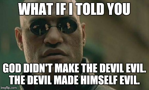 Angels had free will remember. For those who actually read the Bible. | WHAT IF I TOLD YOU GOD DIDN'T MAKE THE DEVIL EVIL. THE DEVIL MADE HIMSELF EVIL. | image tagged in memes,matrix morpheus,religion,thank god,god | made w/ Imgflip meme maker