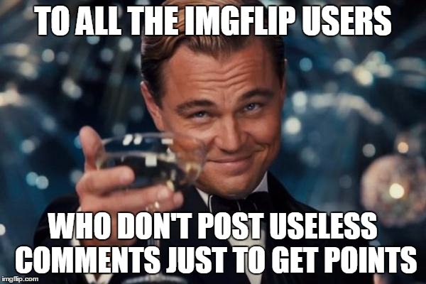 Leonardo Dicaprio Cheers | TO ALL THE IMGFLIP USERS WHO DON'T POST USELESS COMMENTS JUST TO GET POINTS | image tagged in memes,leonardo dicaprio cheers | made w/ Imgflip meme maker