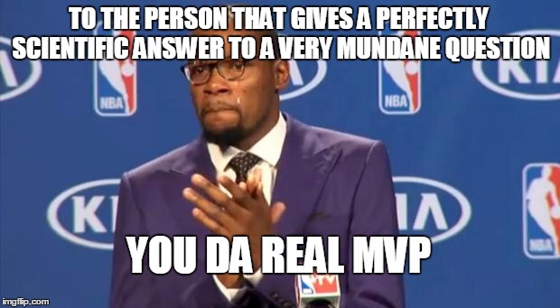 You The Real MVP Meme | TO THE PERSON THAT GIVES A PERFECTLY SCIENTIFIC ANSWER TO A VERY MUNDANE QUESTION YOU DA REAL MVP | image tagged in memes,you the real mvp | made w/ Imgflip meme maker