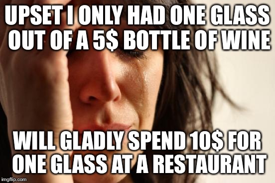 First World Problems | UPSET I ONLY HAD ONE GLASS OUT OF A 5$ BOTTLE OF WINE WILL GLADLY SPEND 10$ FOR ONE GLASS AT A RESTAURANT | image tagged in memes,first world problems | made w/ Imgflip meme maker