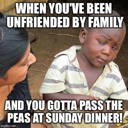 Third World Skeptical Kid Meme | WHEN YOU'VE BEEN UNFRIENDED BY FAMILY AND YOU GOTTA PASS THE PEAS AT SUNDAY DINNER! | image tagged in memes,third world skeptical kid | made w/ Imgflip meme maker