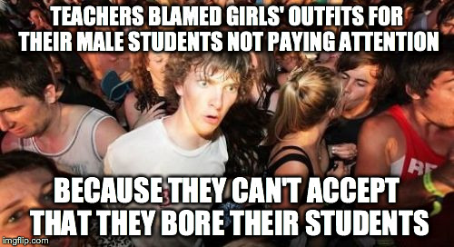 Sudden Clarity Clarence | TEACHERS BLAMED GIRLS' OUTFITS FOR THEIR MALE STUDENTS NOT PAYING ATTENTION BECAUSE THEY CAN'T ACCEPT THAT THEY BORE THEIR STUDENTS | image tagged in memes,sudden clarity clarence | made w/ Imgflip meme maker