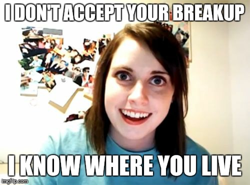 Overly Attached Girlfriend Meme | I DON'T ACCEPT YOUR BREAKUP I KNOW WHERE YOU LIVE | image tagged in memes,overly attached girlfriend,AdviceAnimals | made w/ Imgflip meme maker
