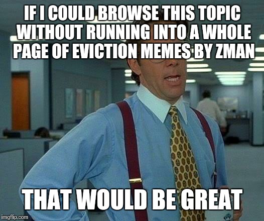 That Would Be Great Meme | IF I COULD BROWSE THIS TOPIC WITHOUT RUNNING INTO A WHOLE PAGE OF EVICTION MEMES BY ZMAN THAT WOULD BE GREAT | image tagged in memes,that would be great | made w/ Imgflip meme maker