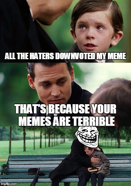 The troll in his natural habitat | ALL THE HATERS DOWNVOTED MY MEME THAT'S BECAUSE YOUR MEMES ARE TERRIBLE | image tagged in memes,finding neverland | made w/ Imgflip meme maker