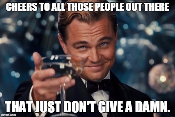 Leonardo Dicaprio Cheers | CHEERS TO ALL THOSE PEOPLE OUT THERE THAT JUST DON'T GIVE A DAMN. | image tagged in memes,leonardo dicaprio cheers | made w/ Imgflip meme maker