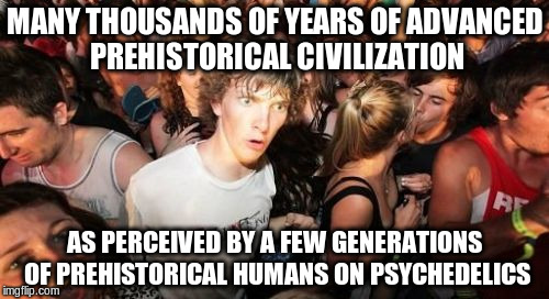 how to reconcile... | MANY THOUSANDS OF YEARS OF ADVANCED PREHISTORICAL CIVILIZATION AS PERCEIVED BY A FEW GENERATIONS OF PREHISTORICAL HUMANS ON PSYCHEDELICS | image tagged in memes,sudden clarity clarence | made w/ Imgflip meme maker