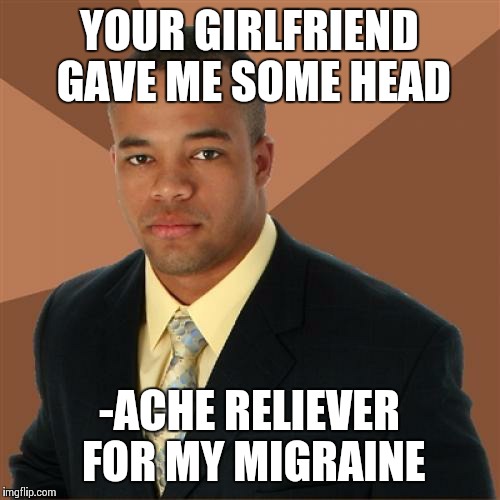 It's just Advil... | YOUR GIRLFRIEND GAVE ME SOME HEAD -ACHE RELIEVER FOR MY MIGRAINE | image tagged in memes,successful black man | made w/ Imgflip meme maker
