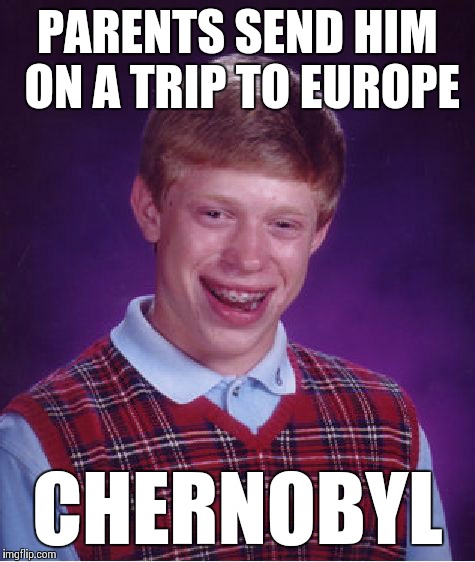 Bad Luck Brian | PARENTS SEND HIM ON A TRIP TO EUROPE CHERNOBYL | image tagged in memes,bad luck brian | made w/ Imgflip meme maker