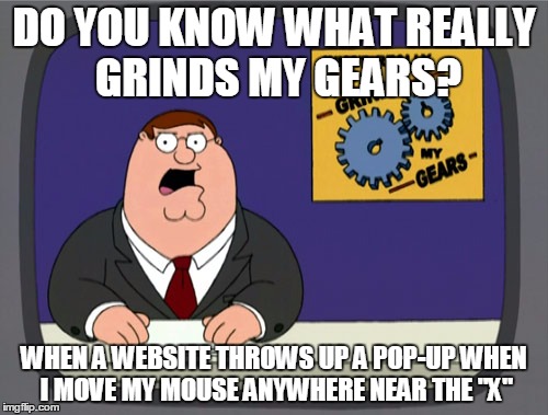 Peter Griffin News Meme | DO YOU KNOW WHAT REALLY GRINDS MY GEARS? WHEN A WEBSITE THROWS UP A POP-UP WHEN I MOVE MY MOUSE ANYWHERE NEAR THE "X" | image tagged in memes,peter griffin news | made w/ Imgflip meme maker