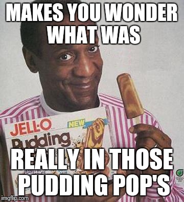 Bill Cosby Pudding | MAKES YOU WONDER WHAT WAS REALLY IN THOSE PUDDING POP'S | image tagged in bill cosby pudding | made w/ Imgflip meme maker