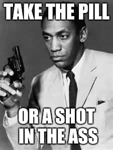 Bill Cosby | TAKE THE PILL OR A SHOT IN THE ASS | image tagged in bill cosby | made w/ Imgflip meme maker