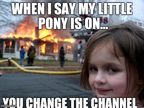 Disaster Girl Meme | WHEN I SAY MY LITTLE PONY IS ON... YOU CHANGE THE CHANNEL | image tagged in memes,disaster girl | made w/ Imgflip meme maker