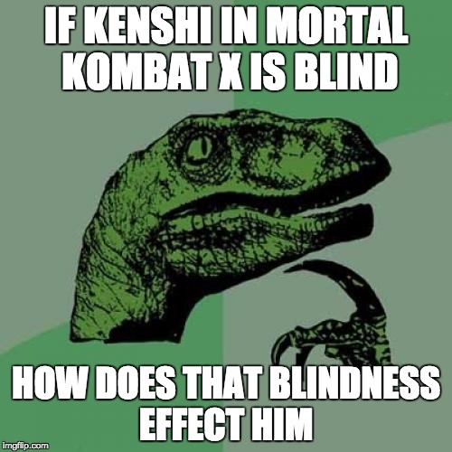 Philosoraptor | IF KENSHI IN MORTAL KOMBAT X IS BLIND HOW DOES THAT BLINDNESS EFFECT HIM | image tagged in memes,philosoraptor | made w/ Imgflip meme maker