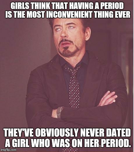 Face You Make Robert Downey Jr Meme | GIRLS THINK THAT HAVING A PERIOD IS THE MOST INCONVENIENT THING EVER THEY'VE OBVIOUSLY NEVER
DATED A GIRL WHO WAS ON HER PERIOD. | image tagged in memes,face you make robert downey jr | made w/ Imgflip meme maker