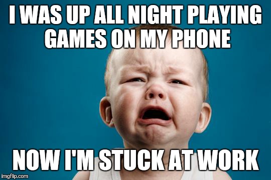 BABY CRYING | I WAS UP ALL NIGHT PLAYING GAMES ON MY PHONE NOW I'M STUCK AT WORK | image tagged in baby crying | made w/ Imgflip meme maker
