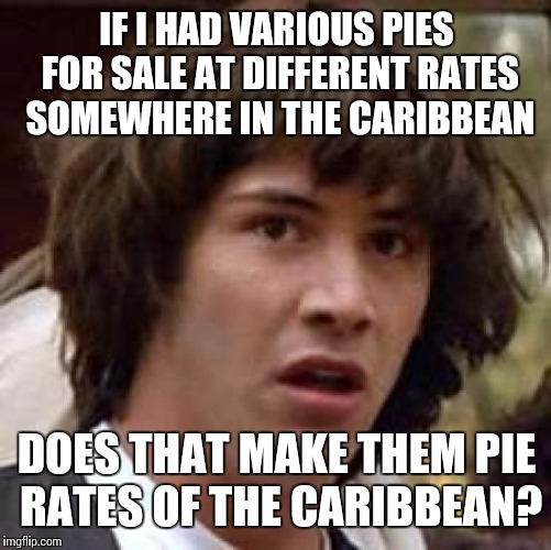 Conspiracy Keanu Meme | IF I HAD VARIOUS PIES FOR SALE AT DIFFERENT RATES SOMEWHERE IN THE CARIBBEAN DOES THAT MAKE THEM PIE RATES OF THE CARIBBEAN? | image tagged in memes,conspiracy keanu | made w/ Imgflip meme maker