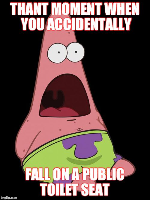 Shocked Patrick | THANT MOMENT WHEN YOU ACCIDENTALLY FALL ON A PUBLIC TOILET SEAT | image tagged in shocked patrick | made w/ Imgflip meme maker