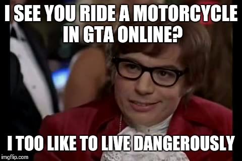 I Too Like To Live Dangerously Meme | I SEE YOU RIDE A MOTORCYCLE IN GTA ONLINE? I TOO LIKE TO LIVE DANGEROUSLY | image tagged in memes,i too like to live dangerously | made w/ Imgflip meme maker