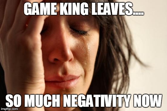 First World Problems | GAME KING LEAVES.... SO MUCH NEGATIVITY NOW | image tagged in memes,first world problems | made w/ Imgflip meme maker