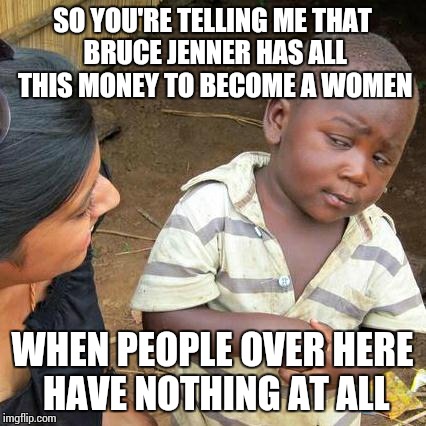 Third World Skeptical Kid Meme | SO YOU'RE TELLING ME THAT BRUCE JENNER HAS ALL THIS MONEY TO BECOME A WOMEN WHEN PEOPLE OVER HERE HAVE NOTHING AT ALL | image tagged in memes,third world skeptical kid,bruce jenner,caitlyn jenner,poor | made w/ Imgflip meme maker