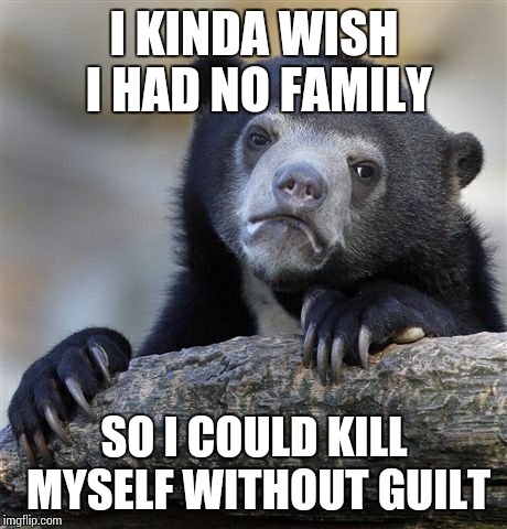 Confession Bear Meme | I KINDA WISH I HAD NO FAMILY SO I COULD KILL MYSELF WITHOUT GUILT | image tagged in memes,confession bear,AdviceAnimals | made w/ Imgflip meme maker
