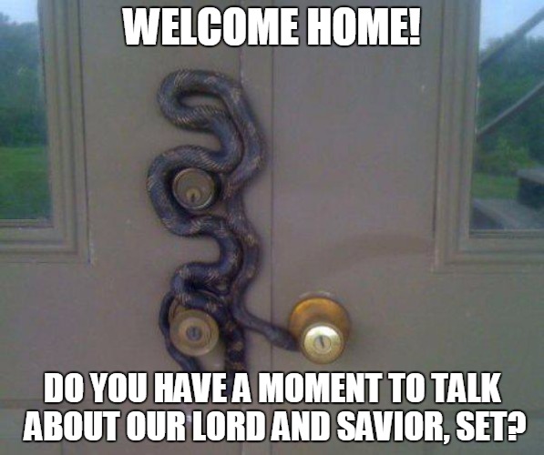 Set evangelists wait for you. | WELCOME HOME! DO YOU HAVE A MOMENT TO TALK ABOUT OUR LORD AND SAVIOR, SET? | image tagged in memes,snakes,doors,do you have a moment,set | made w/ Imgflip meme maker
