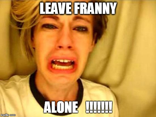 Leave Britney Alone | LEAVE FRANNY ALONE   !!!!!!! | image tagged in leave britney alone | made w/ Imgflip meme maker