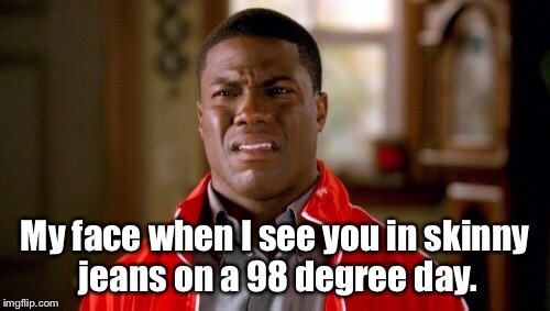 Skinny jeans | My face when I see you in skinny jeans on a 98 degree day. | image tagged in skinny jeans | made w/ Imgflip meme maker