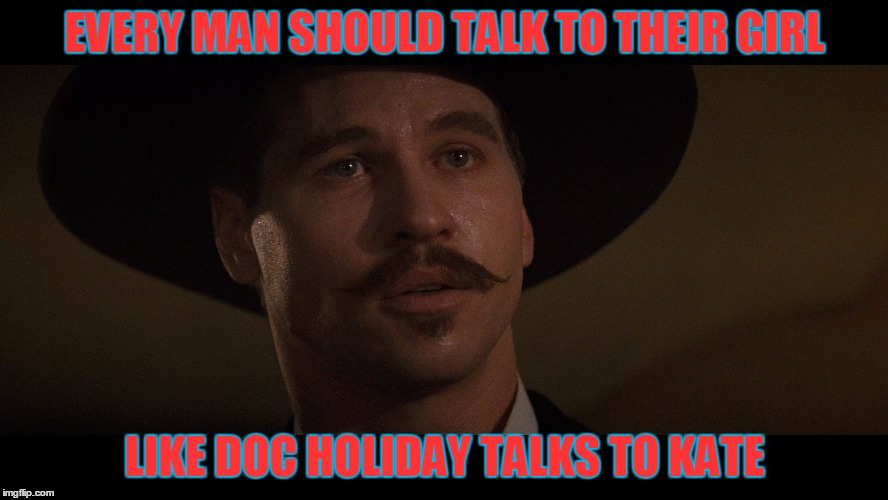 doc holiday | EVERY MAN SHOULD TALK TO THEIR GIRL LIKE DOC HOLIDAY TALKS TO KATE | image tagged in doc holiday | made w/ Imgflip meme maker