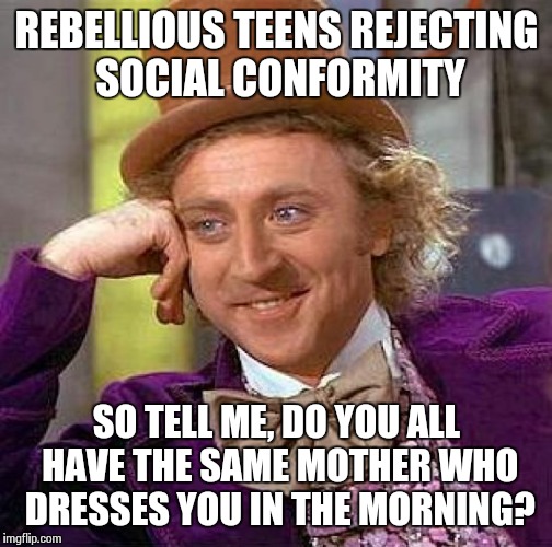 Creepy Condescending Wonka Meme | REBELLIOUS TEENS REJECTING SOCIAL CONFORMITY SO TELL ME, DO YOU ALL HAVE THE SAME MOTHER WHO DRESSES YOU IN THE MORNING? | image tagged in memes,creepy condescending wonka | made w/ Imgflip meme maker