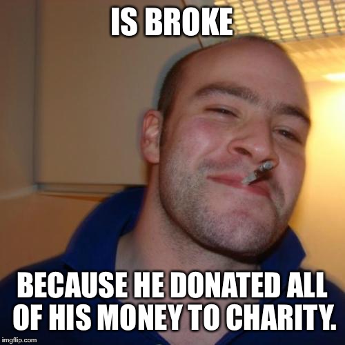 Good Guy Greg | IS BROKE BECAUSE HE DONATED ALL OF HIS MONEY TO CHARITY. | image tagged in memes,good guy greg | made w/ Imgflip meme maker