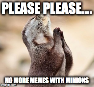 praying otter  | PLEASE PLEASE.... NO MORE MEMES WITH MINIONS | image tagged in praying otter,no more minions,funny meme,i hate minions | made w/ Imgflip meme maker