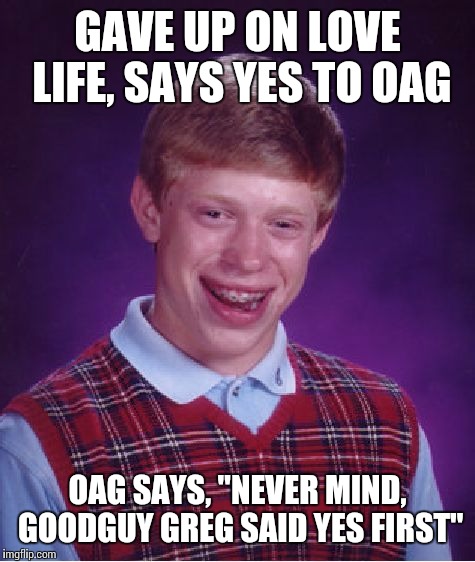 Bad Luck Brian Meme | GAVE UP ON LOVE LIFE, SAYS YES TO OAG OAG SAYS, "NEVER MIND, GOODGUY GREG SAID YES FIRST" | image tagged in memes,bad luck brian | made w/ Imgflip meme maker