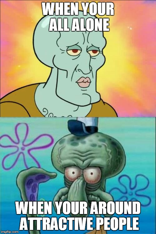 Squidward Meme | WHEN YOUR ALL ALONE WHEN YOUR AROUND ATTRACTIVE PEOPLE | image tagged in memes,squidward | made w/ Imgflip meme maker