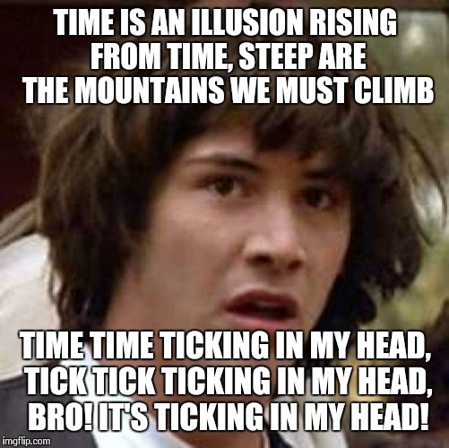 Conspiracy Keanu Meme | TIME IS AN ILLUSION RISING FROM TIME, STEEP ARE THE MOUNTAINS WE MUST CLIMB TIME TIME TICKING IN MY HEAD, TICK TICK TICKING IN MY HEAD, BRO! | image tagged in memes,conspiracy keanu | made w/ Imgflip meme maker