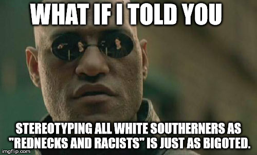 Matrix Morpheus Meme | WHAT IF I TOLD YOU STEREOTYPING ALL WHITE SOUTHERNERS AS "REDNECKS AND RACISTS" IS JUST AS BIGOTED. | image tagged in memes,matrix morpheus | made w/ Imgflip meme maker