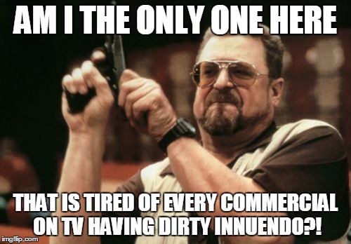 Am I The Only One Around Here | AM I THE ONLY ONE HERE THAT IS TIRED OF EVERY COMMERCIAL ON TV HAVING DIRTY INNUENDO?! | image tagged in memes,am i the only one around here | made w/ Imgflip meme maker