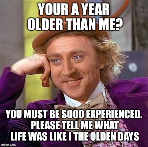Creepy Condescending Wonka Meme | YOUR A YEAR OLDER THAN ME? YOU MUST BE SOOO EXPERIENCED. PLEASE TELL ME WHAT LIFE WAS LIKE I THE OLDEN DAYS | image tagged in memes,creepy condescending wonka | made w/ Imgflip meme maker