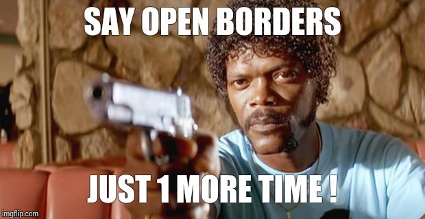 Say Open Borders | SAY OPEN BORDERS JUST 1 MORE TIME ! | image tagged in sam jackson pissed,loyalsockatxhamster | made w/ Imgflip meme maker