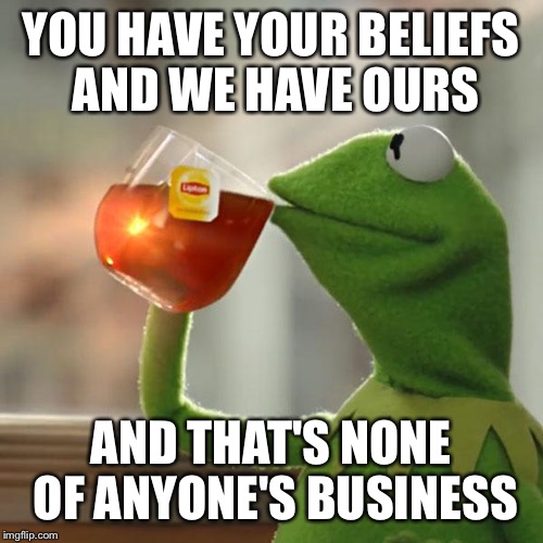 But That's None Of My Business Meme | YOU HAVE YOUR BELIEFS AND WE HAVE OURS AND THAT'S NONE OF ANYONE'S BUSINESS | image tagged in memes,but thats none of my business,kermit the frog | made w/ Imgflip meme maker